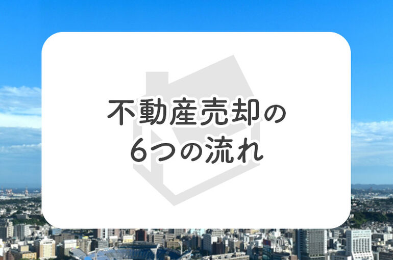 不動産売却の6つの流れを前半と後半に分けて解説します！_main