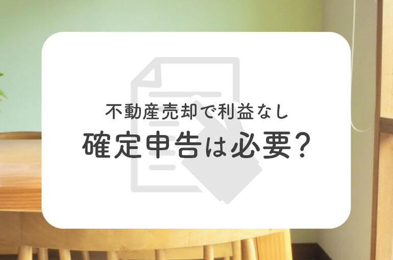 不動産売却で利益なしだった場合も確定申告は必要？解説します！_main