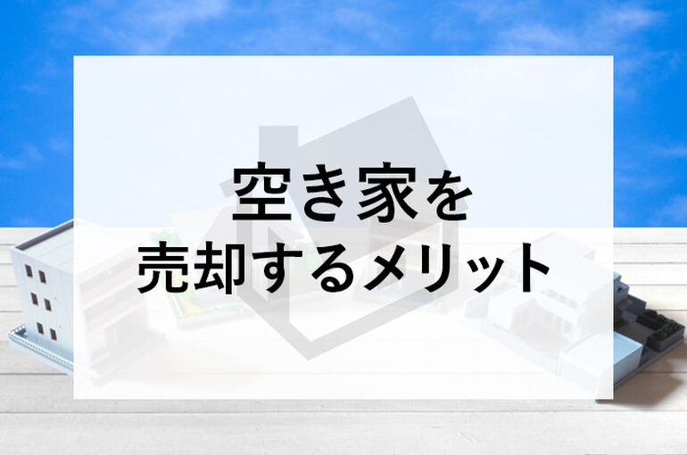 空き家を売却するメリットとは？売却する際の注意点も併せてご紹介します！_main