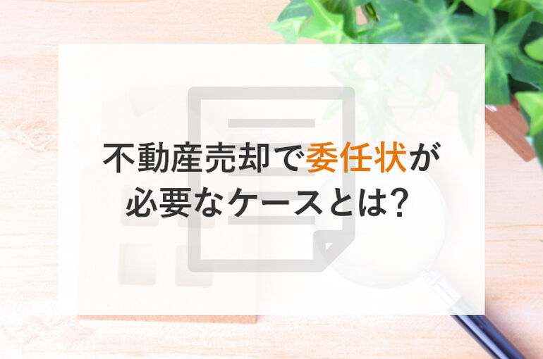 不動産売却で委任状が必要なケースとは？書き方もご紹介します！_main