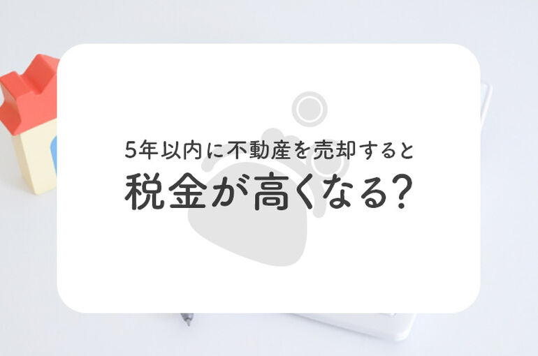 5年以内に不動産を売却すると税金が高くなるって本当？解説します！_main