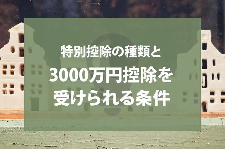 不動産売却における特別控除の種類と3000万円控除を受けられる条件について解説！_main