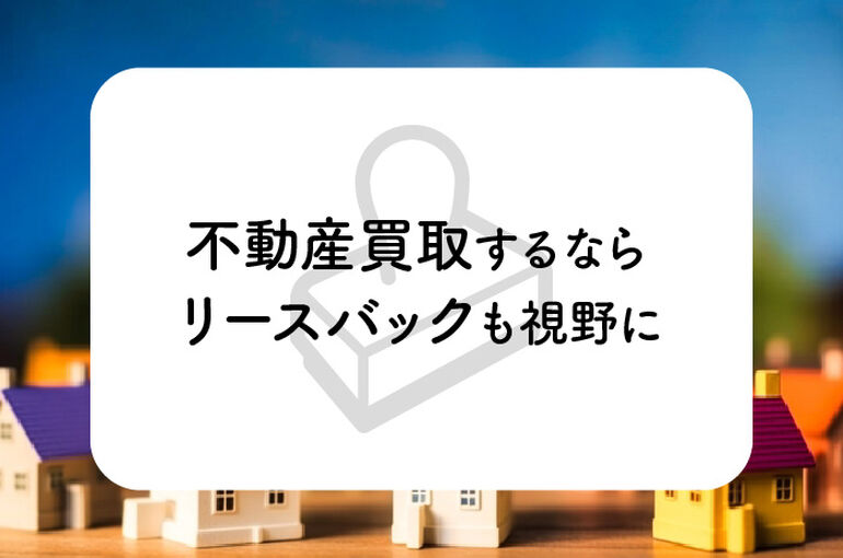 不動産買取するならリースバックも視野に入れてみませんか？_main