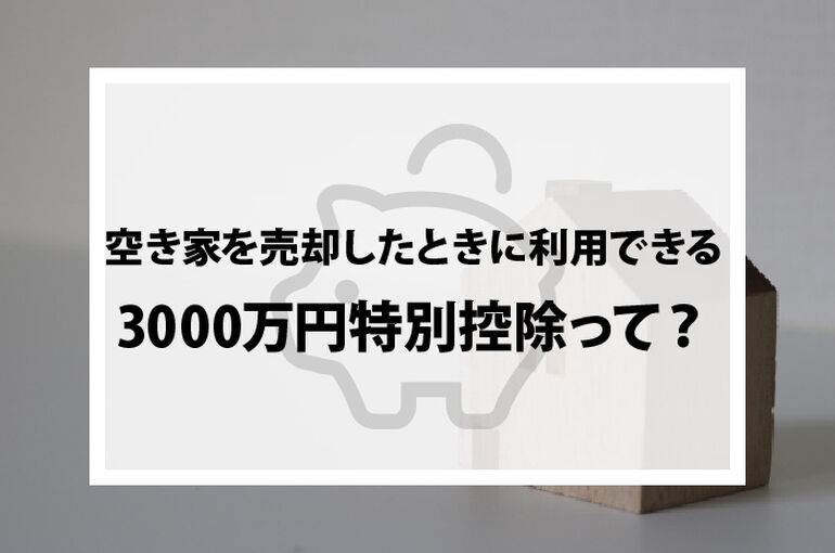 空き家を売却したときに利用できる3000万円特別控除って？必要な書類もご紹介！_main