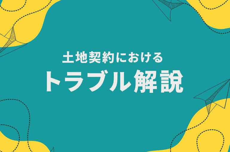 土地契約におけるトラブルを解説！トラブルが発生した場合の相談先もご紹介！