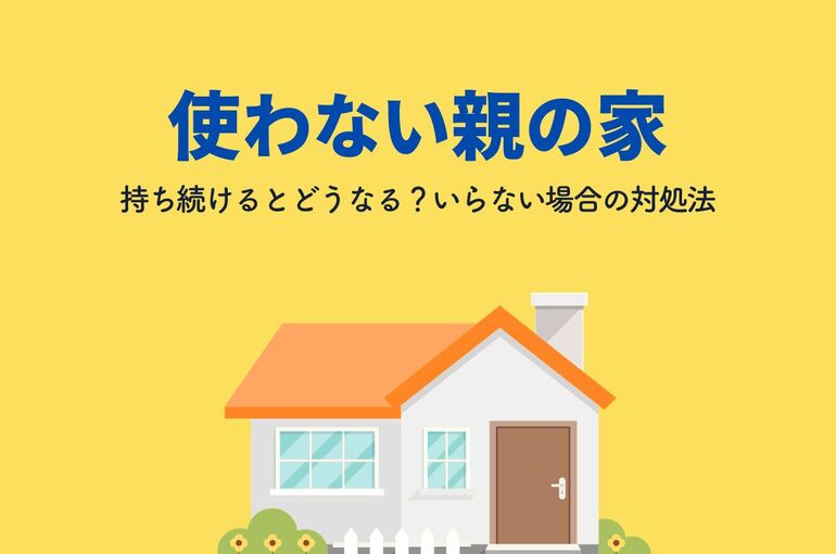 使わない親の家を持ち続けるとどうなる？いらない場合の対処法も解説！