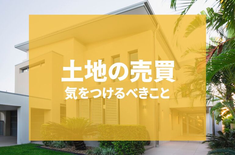 土地の売買で気を付けるべきこととは？失敗しないためのポイントも解説！