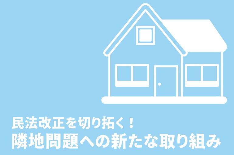 民法改正を切り拓く！隣地問題への新たな取り組み方