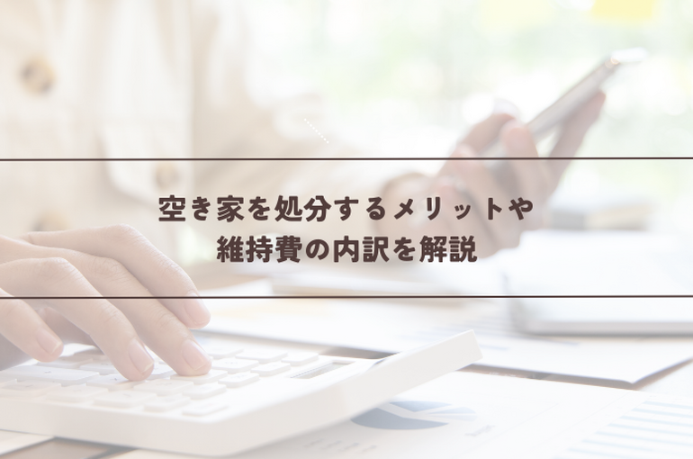 空き家を処分するメリットや維持費の内訳を解説