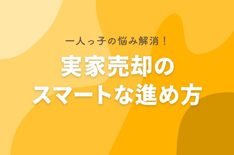 一人っ子の悩み解消！実家売却のスマートな進め方