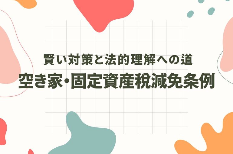 空き家・固定資産税減免条例とは？賢い対策と法的理解への道