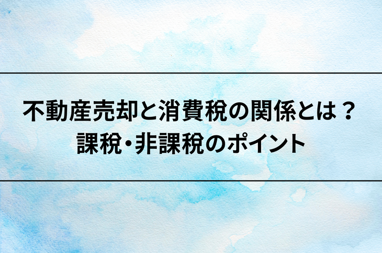 不動産売却と消費税の関係とは？知っておきたい課税・非課税のポイント