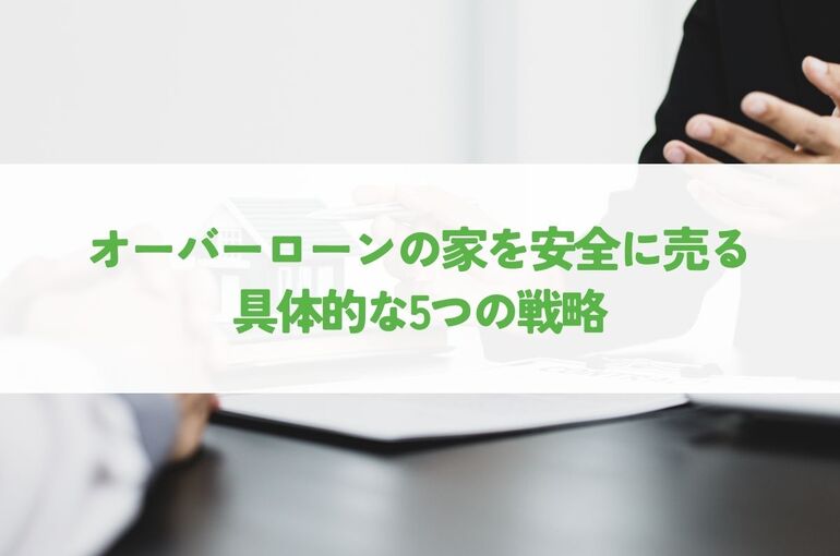 オーバーローンの家を安全に売る！不動産売却のための具体的な5つの戦略