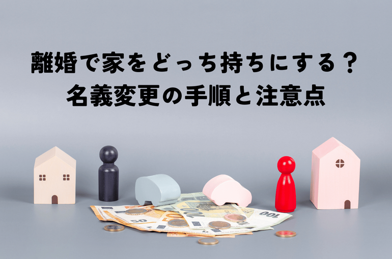 離婚で家をどっち持ちにするか？名義変更の手順と注意点について解説します！