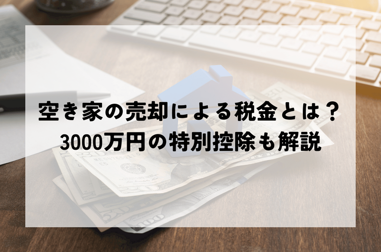 空き家の売却による税金とは？3,000万円の特別控除制度もあわせて解説