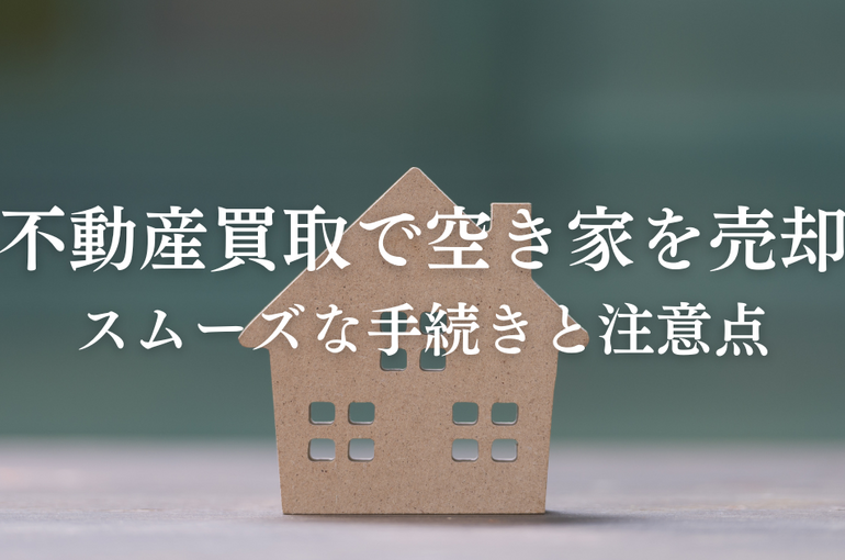 不動産買取で空き家を売却！スムーズな手続きと注意点