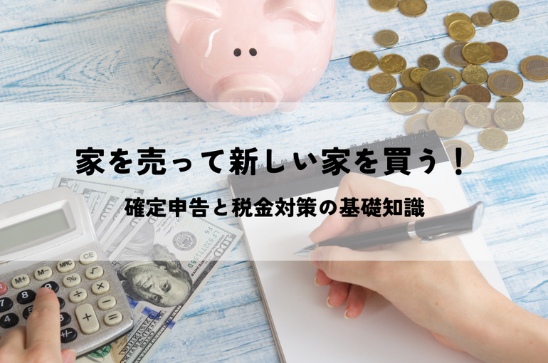 家を売って新しい家を買う！確定申告と税金対策の基礎知識