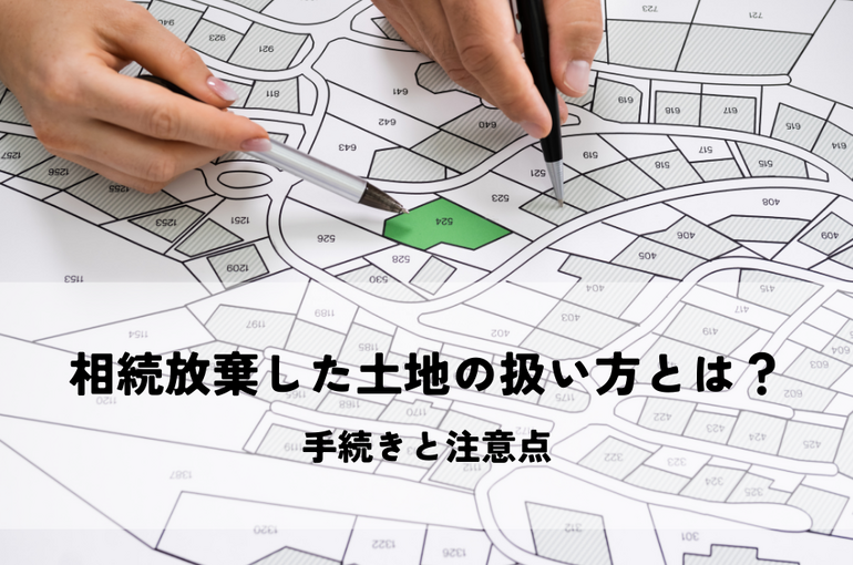 相続放棄した土地の扱い方とは？手続きと注意点