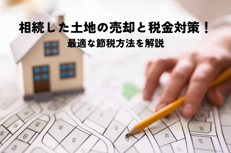 相続した土地の売却と税金対策！最適な節税方法を解説