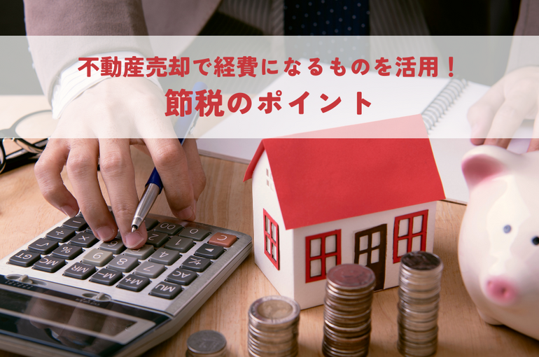 不動産売却・経費になるものを賢く活用！節税のポイント