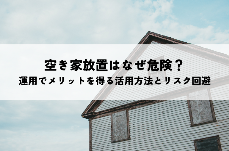 空き家放置はなぜ危険？運用でメリットを得る活用方法とリスク回避