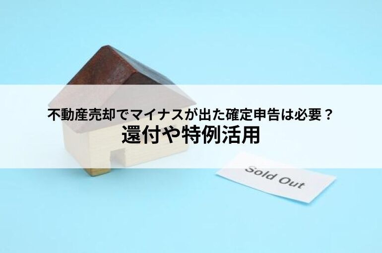 不動産売却でマイナスが出た確定申告は必要？還付や特例活用を解説