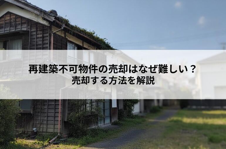 再建築不可物件の売却はなぜ難しい？売却する方法を解説