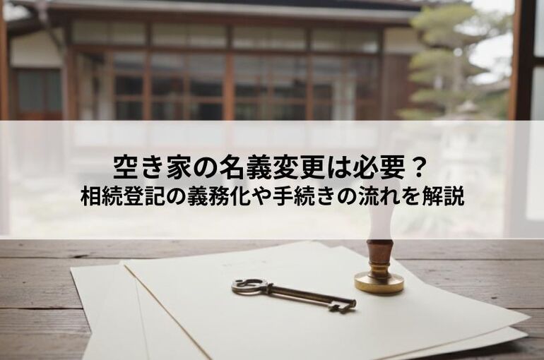 空き家の名義変更は必要？相続登記の義務化や手続きの流れを解説